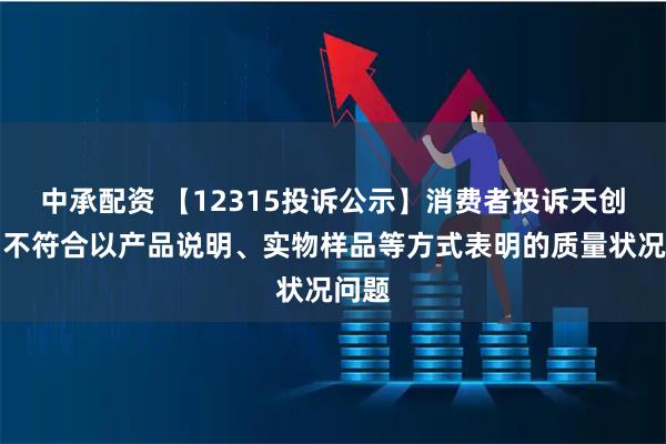 中承配资 【12315投诉公示】消费者投诉天创时尚不符合以产品说明、实物样品等方式表明的质量状况问题