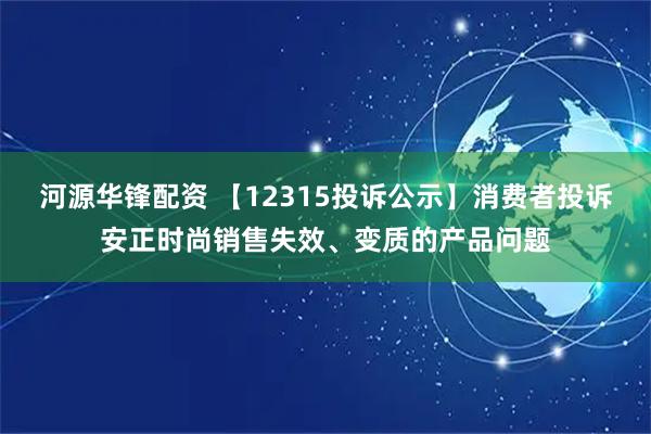 河源华锋配资 【12315投诉公示】消费者投诉安正时尚销售失效、变质的产品问题
