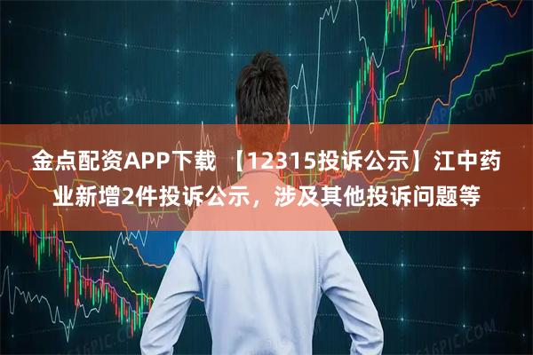 金点配资APP下载 【12315投诉公示】江中药业新增2件投诉公示，涉及其他投诉问题等