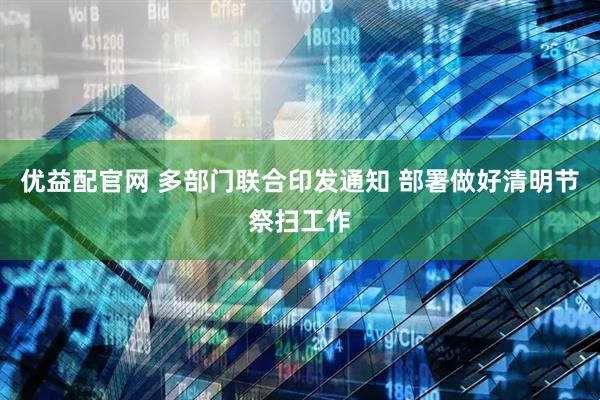 优益配官网 多部门联合印发通知 部署做好清明节祭扫工作