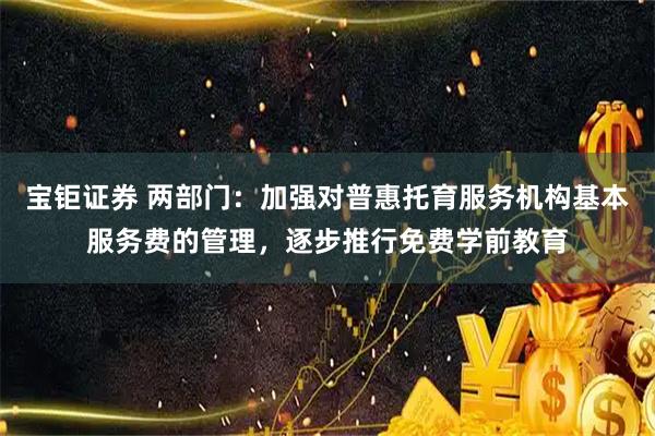 宝钜证券 两部门：加强对普惠托育服务机构基本服务费的管理，逐步推行免费学前教育