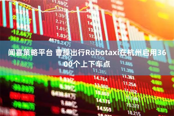 闻喜策略平台 曹操出行Robotaxi在杭州启用3600个上下车点
