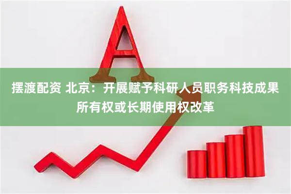 摆渡配资 北京：开展赋予科研人员职务科技成果所有权或长期使用权改革