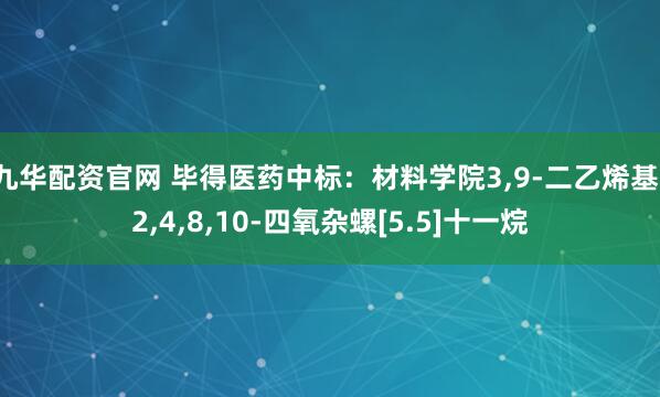 九华配资官网 毕得医药中标：材料学院3,9-二乙烯基-2,4,8,10-四氧杂螺[5.5]十一烷