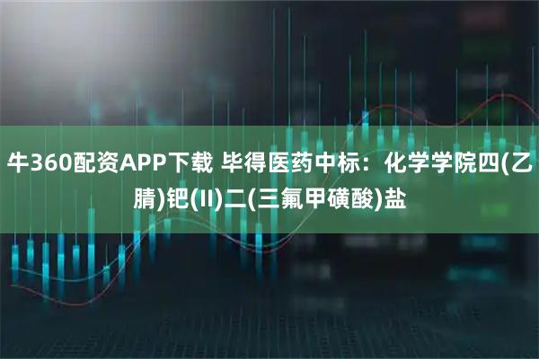 牛360配资APP下载 毕得医药中标：化学学院四(乙腈)钯(II)二(三氟甲磺酸)盐