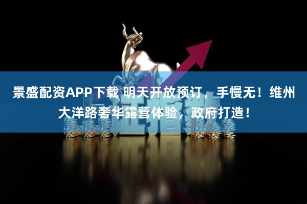 景盛配资APP下载 明天开放预订，手慢无！维州大洋路奢华露营体验，政府打造！