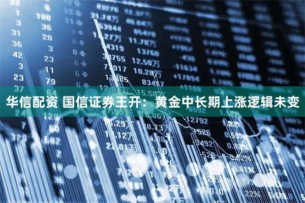 华信配资 国信证券王开：黄金中长期上涨逻辑未变
