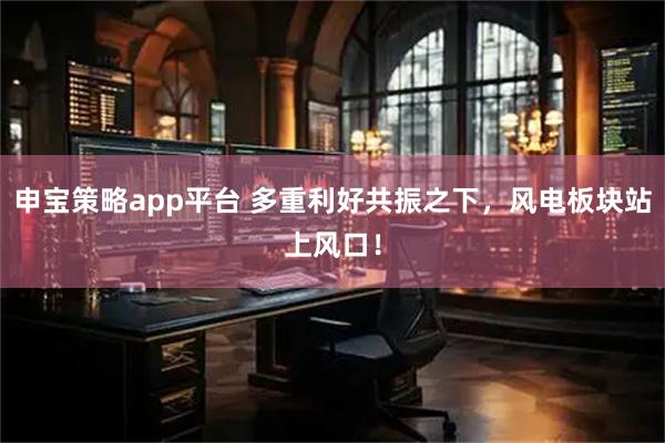 申宝策略app平台 多重利好共振之下，风电板块站上风口！