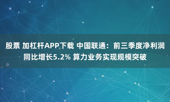 股票 加杠杆APP下载 中国联通：前三季度净利润同比增长5.2% 算力业务实现规模突破