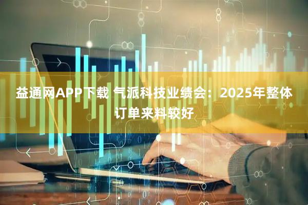 益通网APP下载 气派科技业绩会：2025年整体订单来料较好