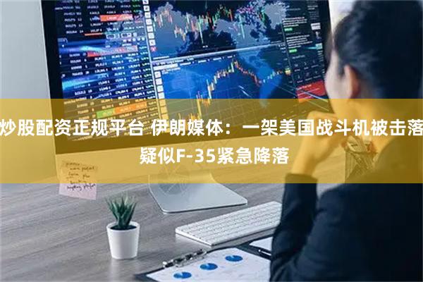 炒股配资正规平台 伊朗媒体：一架美国战斗机被击落 疑似F-35紧急降落
