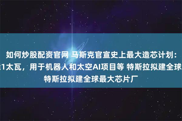如何炒股配资官网 马斯克官宣史上最大造芯计划：年算力产能1太瓦，用于机器人和太空AI项目等 特斯拉拟建全球最大芯片厂