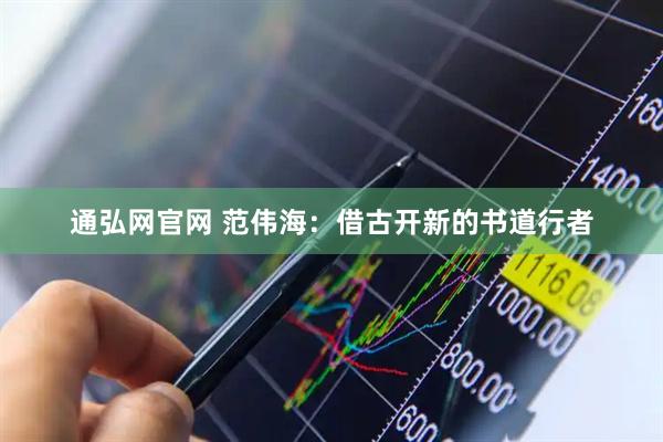通弘网官网 范伟海：借古开新的书道行者