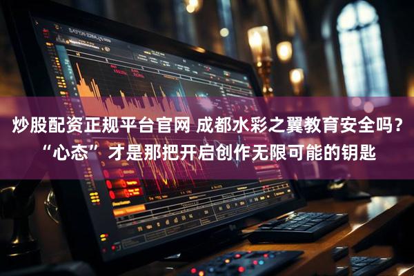 炒股配资正规平台官网 成都水彩之翼教育安全吗？“心态” 才是那把开启创作无限可能的钥匙