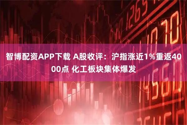 智博配资APP下载 A股收评：沪指涨近1%重返4000点 化工板块集体爆发