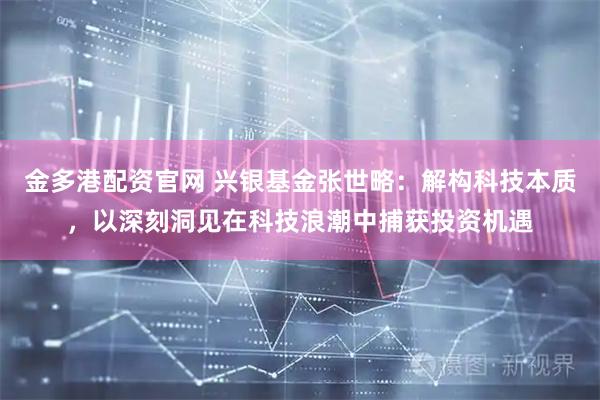 金多港配资官网 兴银基金张世略：解构科技本质，以深刻洞见在科技浪潮中捕获投资机遇