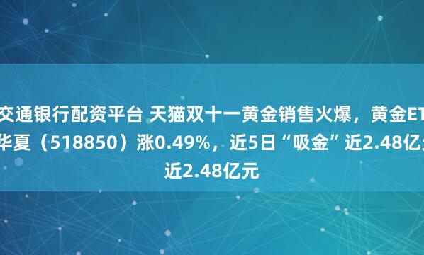 交通银行配资平台 天猫双十一黄金销售火爆，黄金ETF华夏（518850）涨0.49%，近5日“吸金”近2.48亿元
