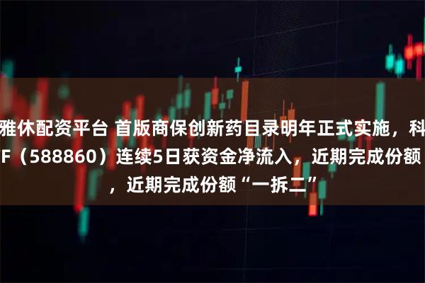 雅休配资平台 首版商保创新药目录明年正式实施，科创医药ETF（588860）连续5日获资金净流入，近期完成份额“一拆二”