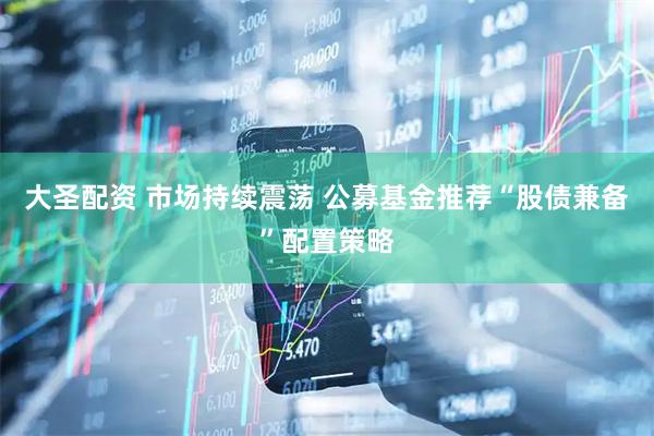 大圣配资 市场持续震荡 公募基金推荐“股债兼备”配置策略