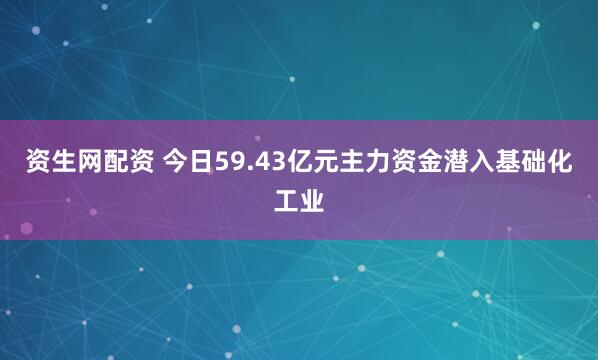 资生网配资 今日59.43亿元主力资金潜入基础化工业