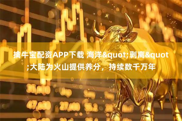 擒牛宝配资APP下载 海洋"剥离"大陆为火山提供养分，持续数千万年