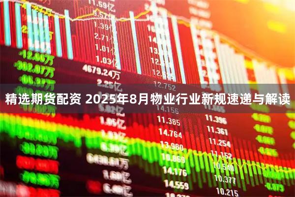 精选期货配资 2025年8月物业行业新规速递与解读