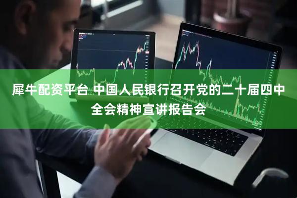 犀牛配资平台 中国人民银行召开党的二十届四中全会精神宣讲报告会