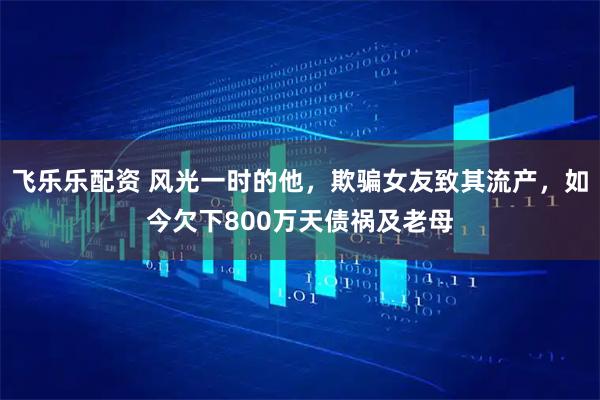 飞乐乐配资 风光一时的他，欺骗女友致其流产，如今欠下800万天债祸及老母