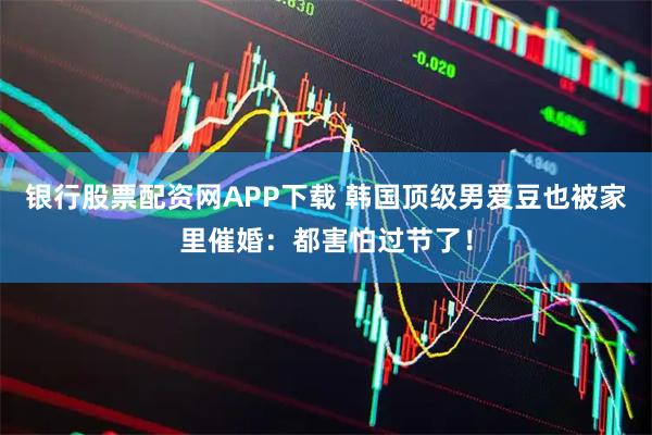 银行股票配资网APP下载 韩国顶级男爱豆也被家里催婚：都害怕过节了！