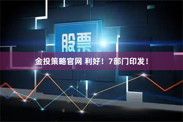 金投策略官网 利好！7部门印发！