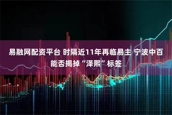 易融网配资平台 时隔近11年再临易主 宁波中百能否揭掉“泽熙”标签