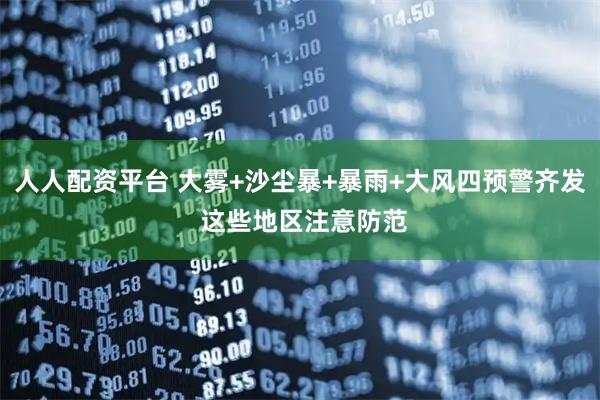 人人配资平台 大雾+沙尘暴+暴雨+大风四预警齐发 这些地区注意防范