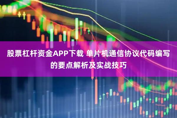 股票杠杆资金APP下载 单片机通信协议代码编写的要点解析及实战技巧