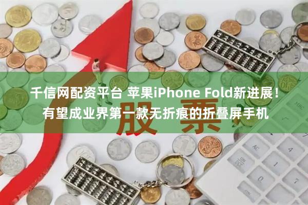 千信网配资平台 苹果iPhone Fold新进展！ 有望成业界第一款无折痕的折叠屏手机