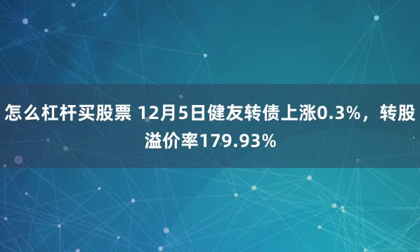 怎么杠杆买股票 12月5日健友转债上涨0.3%，转股溢价率179.93%
