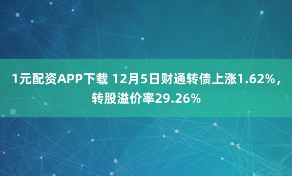 1元配资APP下载 12月5日财通转债上涨1.62%，转股溢价率29.26%