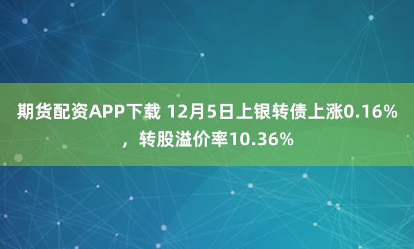 期货配资APP下载 12月5日上银转债上涨0.16%，转股溢价率10.36%