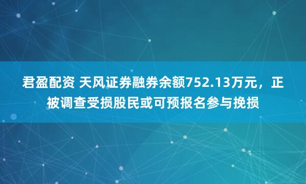 君盈配资 天风证券融券余额752.13万元，正被调查受损股民或可预报名参与挽损