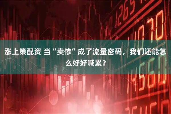 涨上策配资 当“卖惨”成了流量密码，我们还能怎么好好喊累？