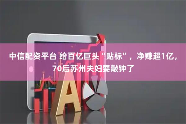 中信配资平台 给百亿巨头“贴标”，净赚超1亿，70后苏州夫妇要敲钟了