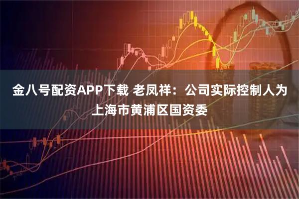 金八号配资APP下载 老凤祥：公司实际控制人为上海市黄浦区国资委