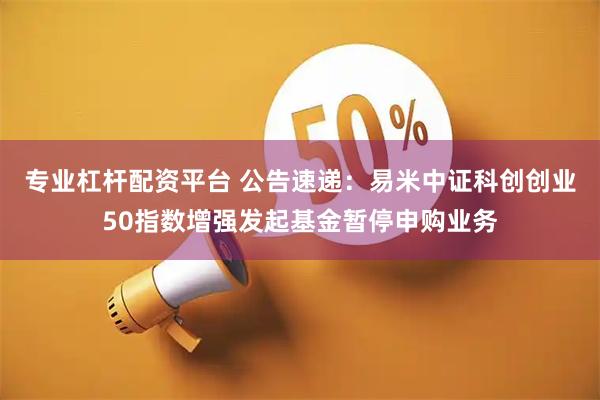 专业杠杆配资平台 公告速递：易米中证科创创业50指数增强发起基金暂停申购业务