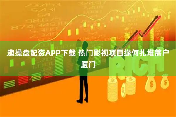 趣操盘配资APP下载 热门影视项目缘何扎堆落户厦门