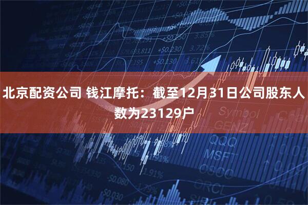 北京配资公司 钱江摩托：截至12月31日公司股东人数为23129户
