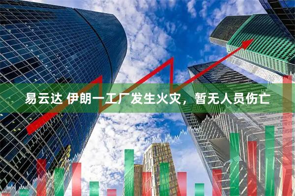 易云达 伊朗一工厂发生火灾，暂无人员伤亡
