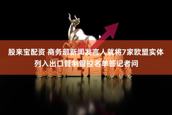 股来宝配资 商务部新闻发言人就将7家欧盟实体列入出口管制管控名单答记者问