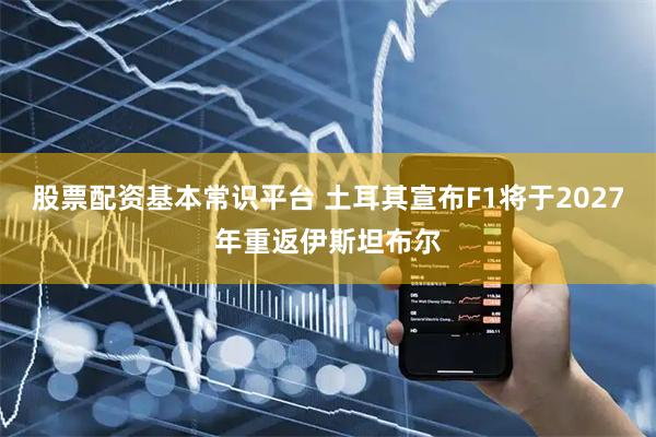 股票配资基本常识平台 土耳其宣布F1将于2027年重返伊斯坦布尔