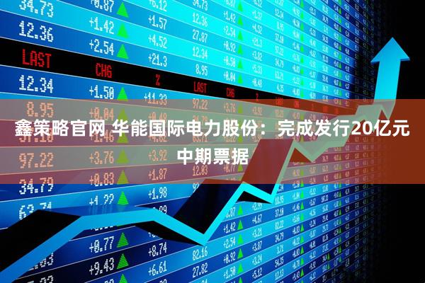 鑫策略官网 华能国际电力股份：完成发行20亿元中期票据