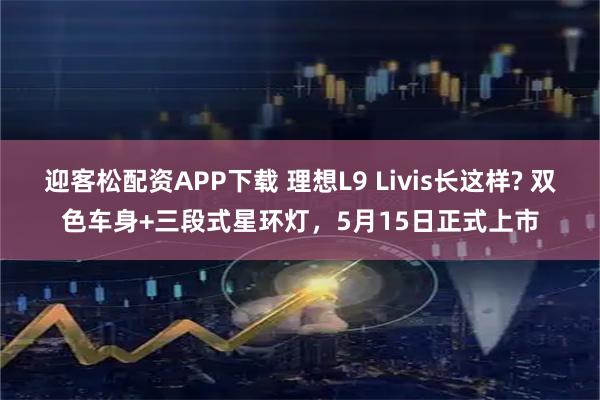 迎客松配资APP下载 理想L9 Livis长这样? 双色车身+三段式星环灯，5月15日正式上市