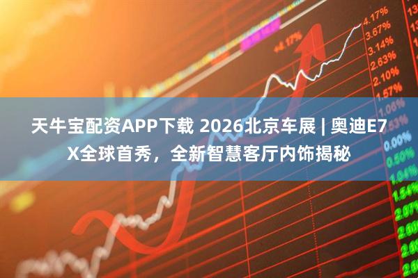 天牛宝配资APP下载 2026北京车展 | 奥迪E7X全球首秀，全新智慧客厅内饰揭秘